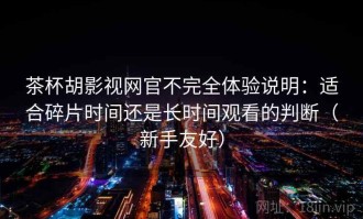茶杯胡影视网官不完全体验说明：适合碎片时间还是长时间观看的判断（新手友好）