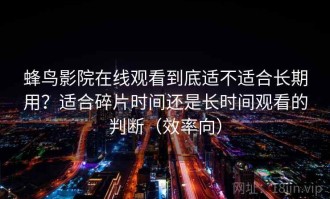 蜂鸟影院在线观看到底适不适合长期用？适合碎片时间还是长时间观看的判断（效率向）