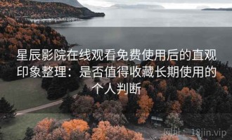 星辰影院在线观看免费使用后的直观印象整理：是否值得收藏长期使用的个人判断