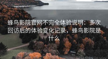 蜂鸟影院官网不完全体验说明：多次回访后的体验变化记录，蜂鸟影院是什么