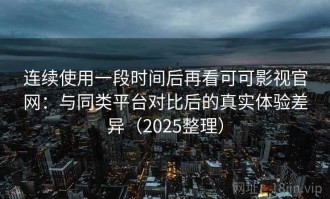 连续使用一段时间后再看可可影视官网：与同类平台对比后的真实体验差异（2025整理）