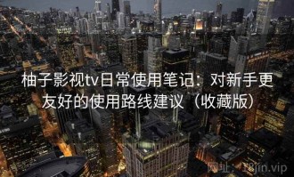 柚子影视tv日常使用笔记：对新手更友好的使用路线建议（收藏版）