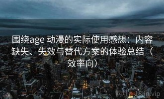围绕age 动漫的实际使用感想：内容缺失、失效与替代方案的体验总结（效率向）