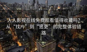 人人影视在线免费观看值得收藏吗？从“找片”到“追更”的完整体验链路