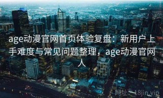 age动漫官网首页体验复盘：新用户上手难度与常见问题整理，age动漫官网人