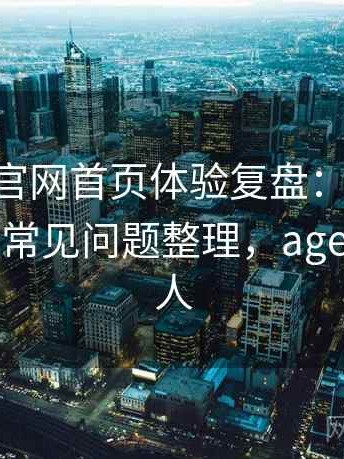 age动漫官网首页体验复盘：新用户上手难度与常见问题整理，age动漫官网人
