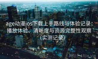 age动漫ios下载上手路线与体验记录：播放体验、清晰度与资源完整性观察（实测记录）