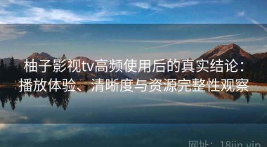 柚子影视tv高频使用后的真实结论：播放体验、清晰度与资源完整性观察