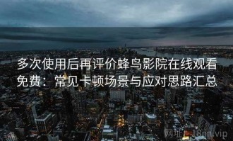 多次使用后再评价蜂鸟影院在线观看免费：常见卡顿场景与应对思路汇总