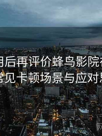 多次使用后再评价蜂鸟影院在线观看免费：常见卡顿场景与应对思路汇总