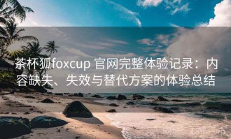 茶杯狐foxcup 官网完整体验记录：内容缺失、失效与替代方案的体验总结