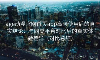 age动漫官网首页app高频使用后的真实结论：与同类平台对比后的真实体验差异（对比总结）
