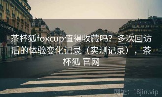 茶杯狐foxcup值得收藏吗？多次回访后的体验变化记录（实测记录），茶杯狐 官网