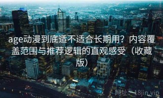 age动漫到底适不适合长期用？内容覆盖范围与推荐逻辑的直观感受（收藏版）