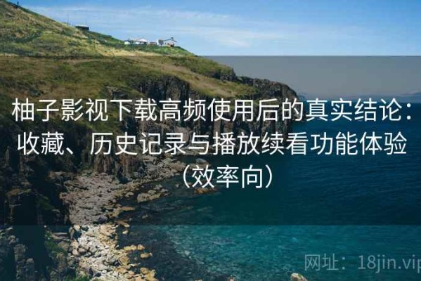 柚子影视下载高频使用后的真实结论：收藏、历史记录与播放续看功能体验（效率向）