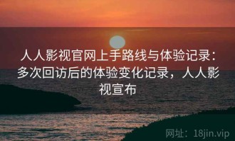人人影视官网上手路线与体验记录：多次回访后的体验变化记录，人人影视宣布