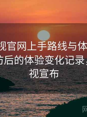 人人影视官网上手路线与体验记录：多次回访后的体验变化记录，人人影视宣布