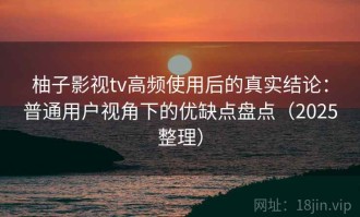 柚子影视tv高频使用后的真实结论：普通用户视角下的优缺点盘点（2025整理）