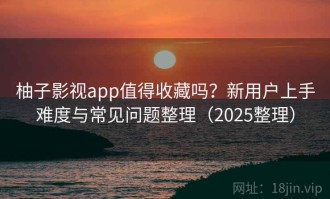 柚子影视app值得收藏吗？新用户上手难度与常见问题整理（2025整理）