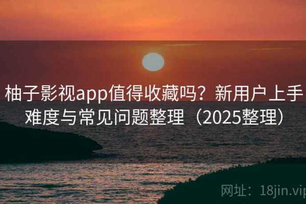 柚子影视app值得收藏吗？新用户上手难度与常见问题整理（2025整理）