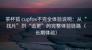 茶杯狐 cupfox不完全体验说明：从“找片”到“追更”的完整体验链路（长期体验）