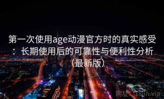 第一次使用age动漫官方时的真实感受：长期使用后的可靠性与便利性分析（最新版）