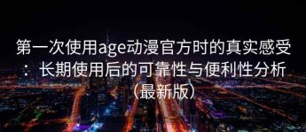 第一次使用age动漫官方时的真实感受：长期使用后的可靠性与便利性分析（最新版）
