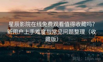 星辰影院在线免费观看值得收藏吗？新用户上手难度与常见问题整理（收藏版）