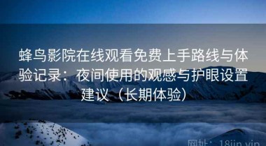 蜂鸟影院在线观看免费上手路线与体验记录：夜间使用的观感与护眼设置建议（长期体验）