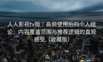 人人影视tv版｜高频使用后的个人结论：内容覆盖范围与推荐逻辑的直观感受（收藏版）