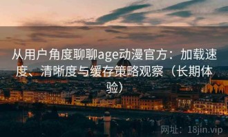 从用户角度聊聊age动漫官方：加载速度、清晰度与缓存策略观察（长期体验）