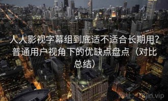 人人影视字幕组到底适不适合长期用？普通用户视角下的优缺点盘点（对比总结）
