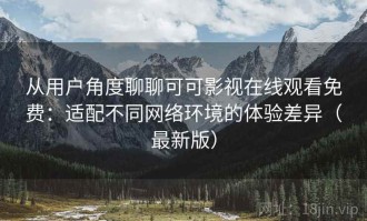 从用户角度聊聊可可影视在线观看免费：适配不同网络环境的体验差异（最新版）