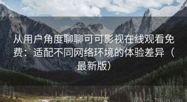 从用户角度聊聊可可影视在线观看免费：适配不同网络环境的体验差异（最新版）