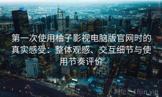 第一次使用柚子影视电脑版官网时的真实感受：整体观感、交互细节与使用节奏评价