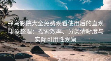 蜂鸟影院大全免费观看使用后的直观印象整理：搜索效率、分类清晰度与实际可用性观察