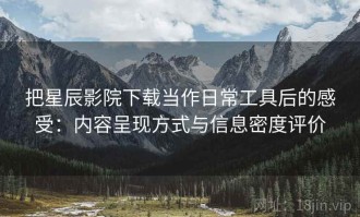 把星辰影院下载当作日常工具后的感受：内容呈现方式与信息密度评价