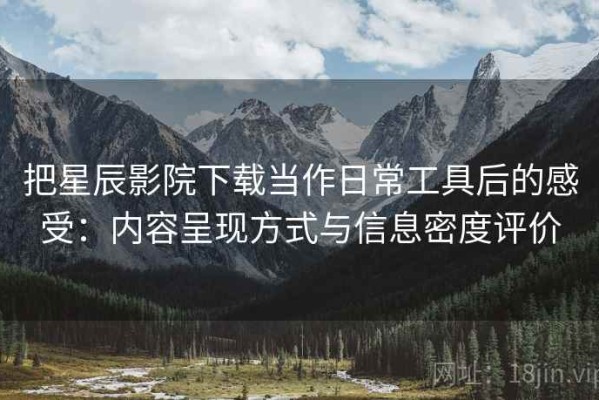 把星辰影院下载当作日常工具后的感受：内容呈现方式与信息密度评价