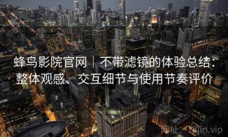 蜂鸟影院官网｜不带滤镜的体验总结：整体观感、交互细节与使用节奏评价