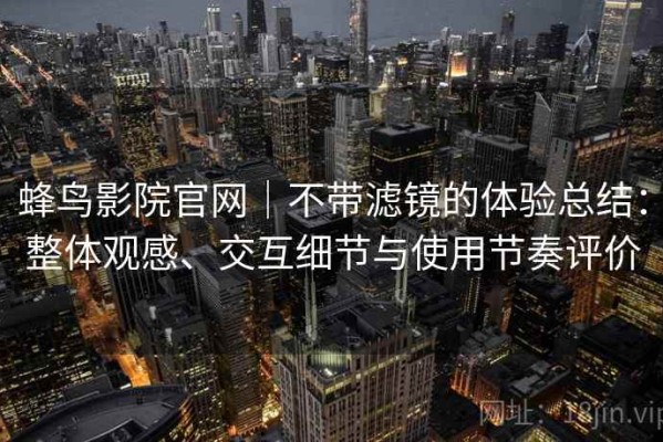 蜂鸟影院官网｜不带滤镜的体验总结：整体观感、交互细节与使用节奏评价