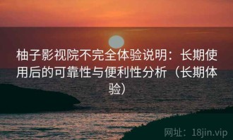 柚子影视院不完全体验说明：长期使用后的可靠性与便利性分析（长期体验）
