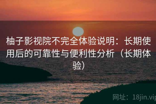 柚子影视院不完全体验说明：长期使用后的可靠性与便利性分析（长期体验）