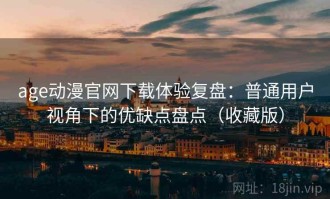 age动漫官网下载体验复盘：普通用户视角下的优缺点盘点（收藏版）