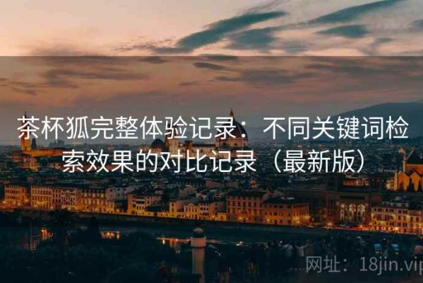 茶杯狐完整体验记录：不同关键词检索效果的对比记录（最新版）