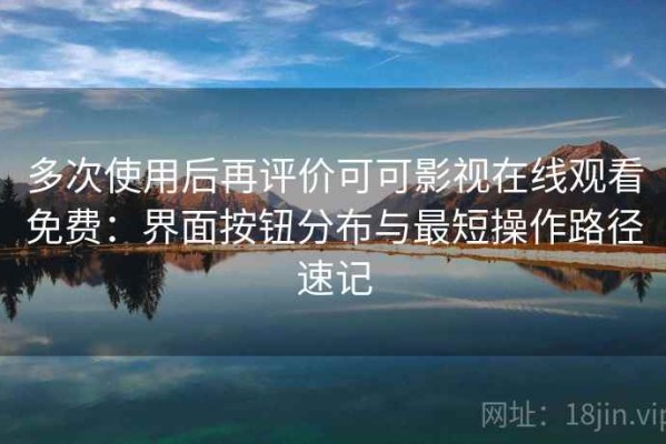多次使用后再评价可可影视在线观看免费：界面按钮分布与最短操作路径速记