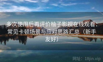 多次使用后再评价柚子影视在线观看：常见卡顿场景与应对思路汇总（新手友好）