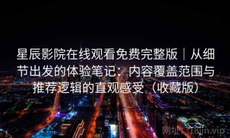星辰影院在线观看免费完整版｜从细节出发的体验笔记：内容覆盖范围与推荐逻辑的直观感受（收藏版）
