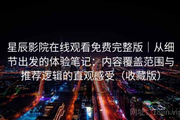 星辰影院在线观看免费完整版｜从细节出发的体验笔记：内容覆盖范围与推荐逻辑的直观感受（收藏版）