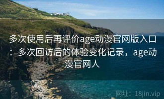 多次使用后再评价age动漫官网版入口：多次回访后的体验变化记录，age动漫官网人