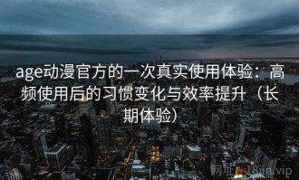 age动漫官方的一次真实使用体验：高频使用后的习惯变化与效率提升（长期体验）